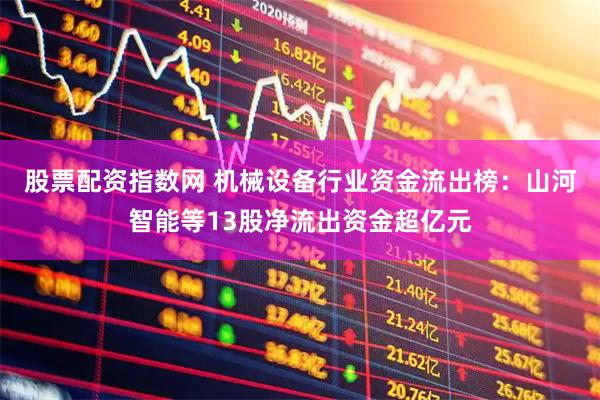 股票配资指数网 机械设备行业资金流出榜：山河智能等13股净流出资金超亿元