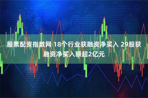 股票配资指数网 18个行业获融资净买入 29股获融资净买入额超2亿元