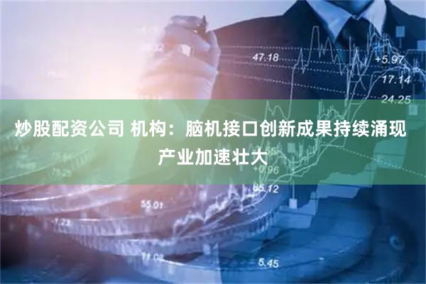 炒股配资公司 机构：脑机接口创新成果持续涌现 产业加速壮大