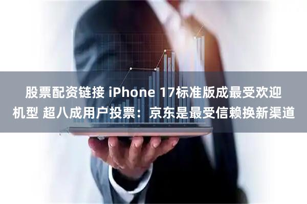 股票配资链接 iPhone 17标准版成最受欢迎机型 超八成用户投票：京东是最受信赖换新渠道