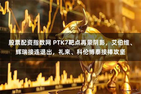 股票配资指数网 PTK7靶点再蒙阴影，艾伯维、辉瑞接连退出，礼来、科伦博泰接棒攻坚