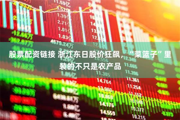 股票配资链接 浙江东日股价狂飙，“菜篮子”里装的不只是农产品