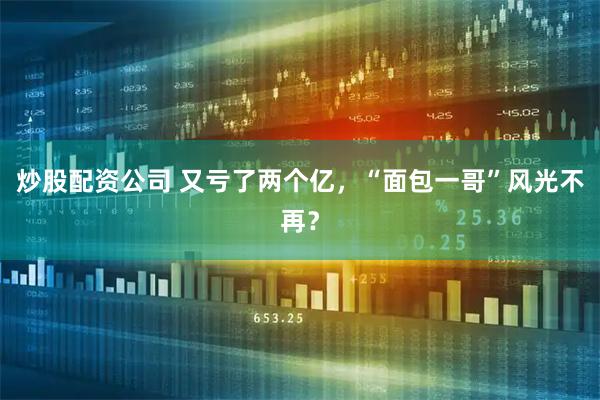 炒股配资公司 又亏了两个亿，“面包一哥”风光不再？