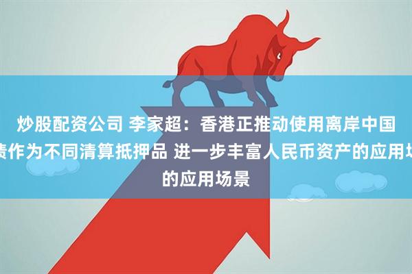 炒股配资公司 李家超：香港正推动使用离岸中国国债作为不同清算抵押品 进一步丰富人民币资产的应用场景