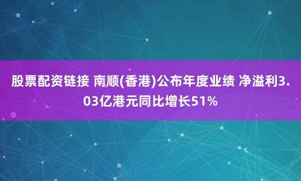 股票配资链接 南顺(香港)公布年度业绩 净溢利3.03亿港元同比增长51%