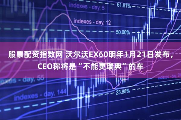 股票配资指数网 沃尔沃EX60明年1月21日发布，CEO称将是“不能更瑞典”的车