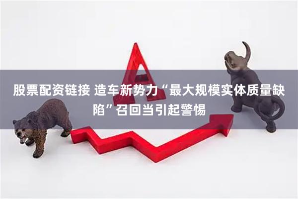 股票配资链接 造车新势力“最大规模实体质量缺陷”召回当引起警惕