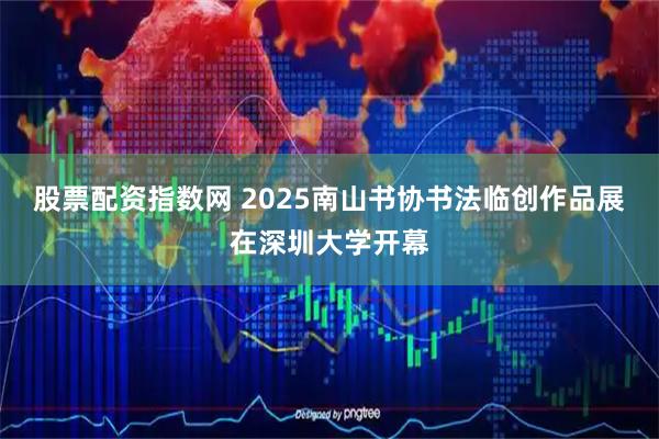股票配资指数网 2025南山书协书法临创作品展在深圳大学开幕