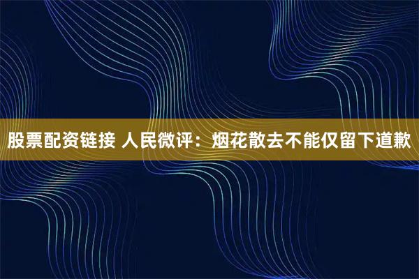股票配资链接 人民微评：烟花散去不能仅留下道歉