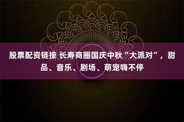 股票配资链接 长寿商圈国庆中秋“大派对”，甜品、音乐、剧场、萌宠嗨不停