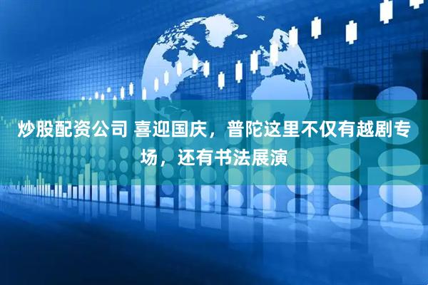 炒股配资公司 喜迎国庆，普陀这里不仅有越剧专场，还有书法展演
