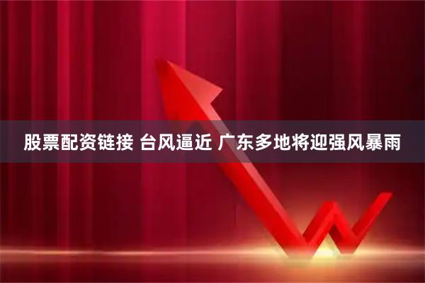股票配资链接 台风逼近 广东多地将迎强风暴雨