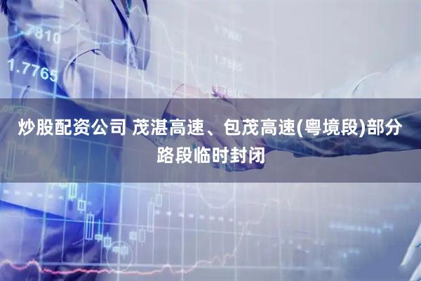 炒股配资公司 茂湛高速、包茂高速(粤境段)部分路段临时封闭