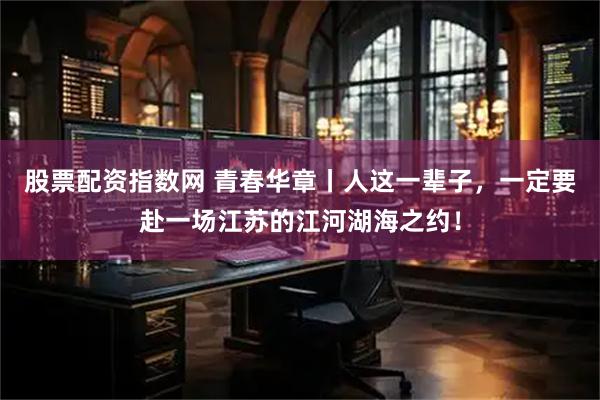 股票配资指数网 青春华章丨人这一辈子，一定要赴一场江苏的江河湖海之约！