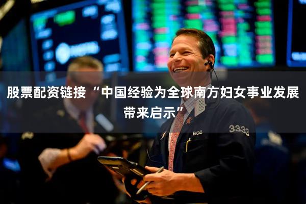 股票配资链接 “中国经验为全球南方妇女事业发展带来启示”